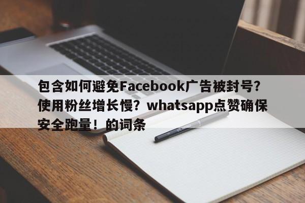 包含如何避免Facebook广告被封号?使用粉丝增长慢?whatsapp点赞确保安全跑量!的词条