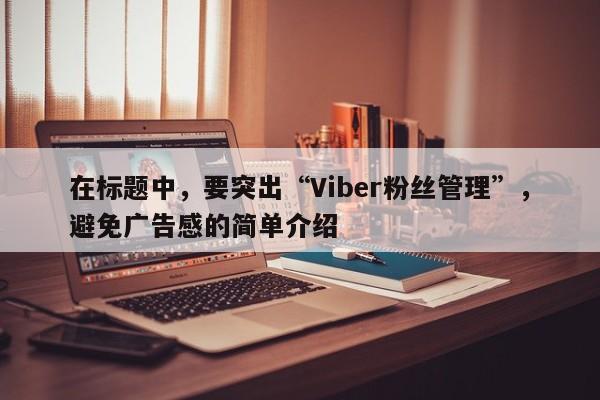 在标题中，要突出“Viber粉丝管理”，避免广告感的简单介绍
