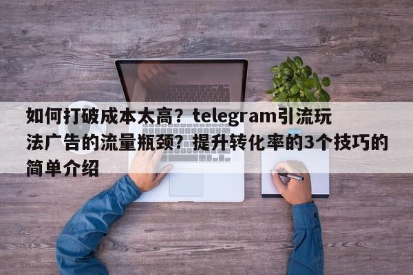 如何打破成本太高?telegram引流玩法广告的流量瓶颈?提升转化率的3个技巧的简单介绍