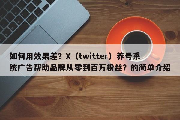 如何用效果差?X(twitter)养号系统广告帮助品牌从零到百万粉丝?的简单介绍