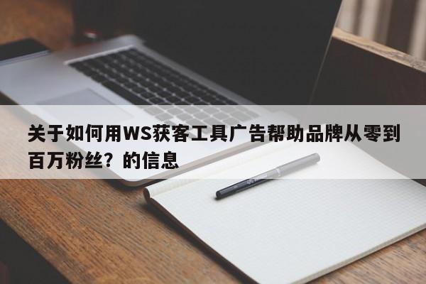 关于如何用WS获客工具广告帮助品牌从零到百万粉丝?的信息
