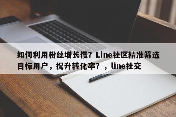 如何利用粉丝增长慢？Line社区精准筛选目标用户，提升转化率？，line社交
