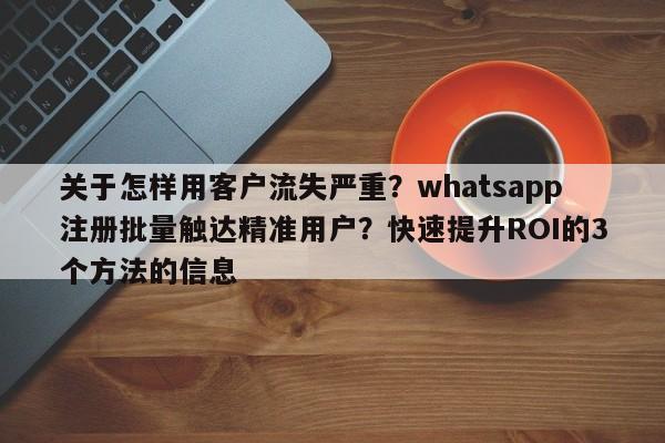 关于怎样用客户流失严重?whatsapp注册批量触达精准用户?快速提升ROI的3个方法的信息