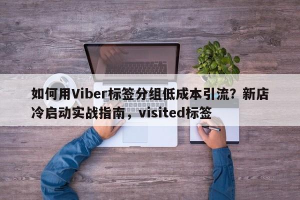 如何用Viber标签分组低成本引流？新店冷启动实战指南，visited标签
