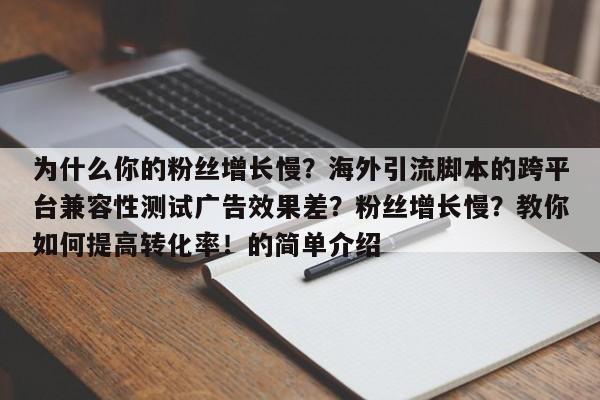 为什么你的粉丝增长慢?海外引流脚本的跨平台兼容性测试广告效果差?粉丝增长慢?教你如何提高转化率!的简单介绍