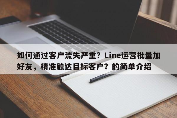 如何通过客户流失严重？Line运营批量加好友，精准触达目标客户？的简单介绍