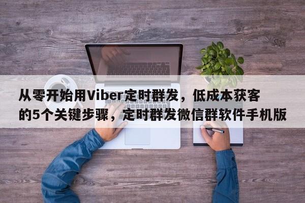 从零开始用Viber定时群发，低成本获客的5个关键步骤，定时群发微信群软件手机版