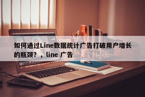 如何通过Line数据统计广告打破用户增长的瓶颈?,line 广告