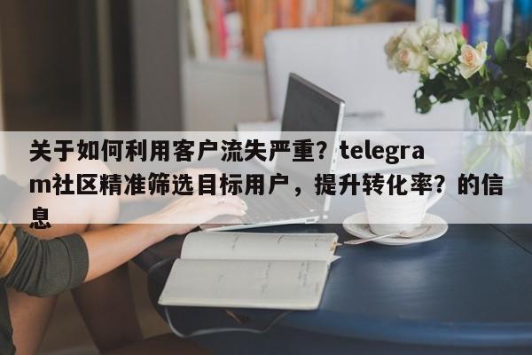 关于如何利用客户流失严重？telegram社区精准筛选目标用户，提升转化率？的信息