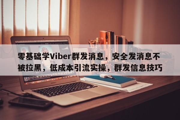 零基础学Viber群发消息，安全发消息不被拉黑，低成本引流实操，群发信息技巧