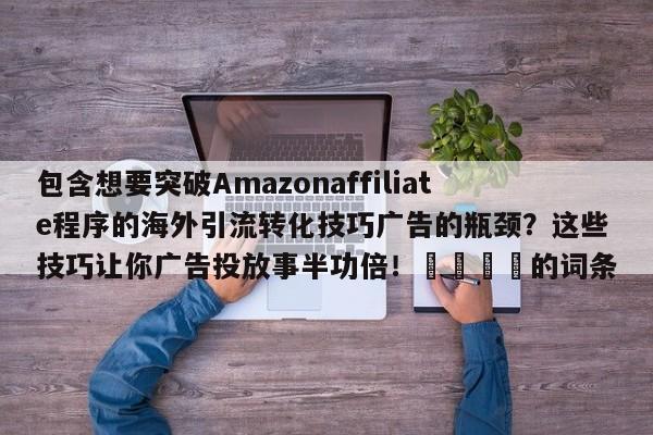包含想要突破Amazonaffiliate程序的海外引流转化技巧广告的瓶颈?这些技巧让你广告投放事半功倍!📣的词条