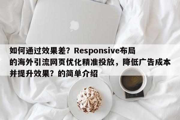 如何通过效果差？Responsive布局的海外引流网页优化精准投放，降低广告成本并提升效果？的简单介绍