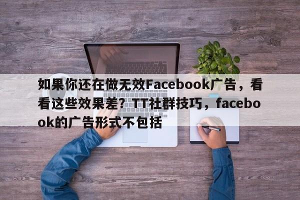 如果你还在做无效Facebook广告，看看这些效果差？TT社群技巧，facebook的广告形式不包括