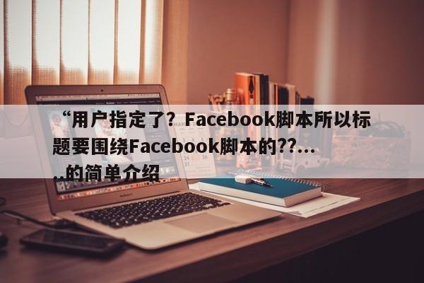 “用户指定了?Facebook脚本所以标题要围绕Facebook脚本的??.....的简单介绍