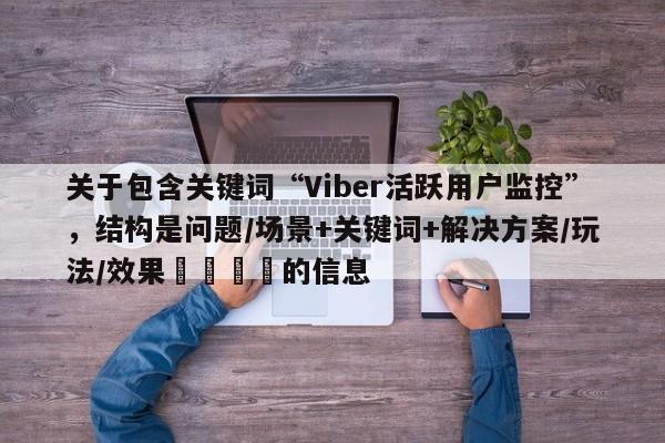 关于包含关键词“Viber活跃用户监控”，结构是问题/场景+关键词+解决方案/玩法/效果🎯的信息