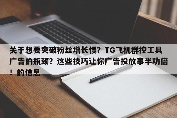 关于想要突破粉丝增长慢?TG飞机群控工具广告的瓶颈?这些技巧让你广告投放事半功倍!的信息