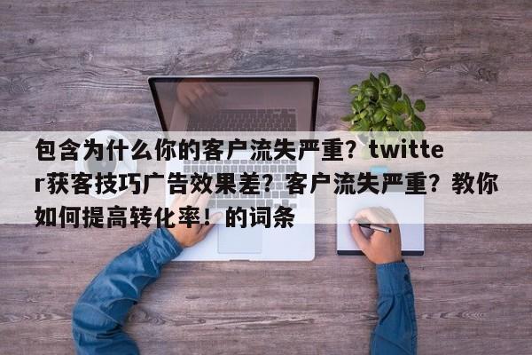 包含为什么你的客户流失严重?twitter获客技巧广告效果差?客户流失严重?教你如何提高转化率!的词条