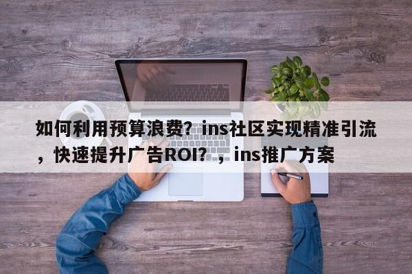 如何利用预算浪费？ins社区实现精准引流，快速提升广告ROI？，ins推广方案