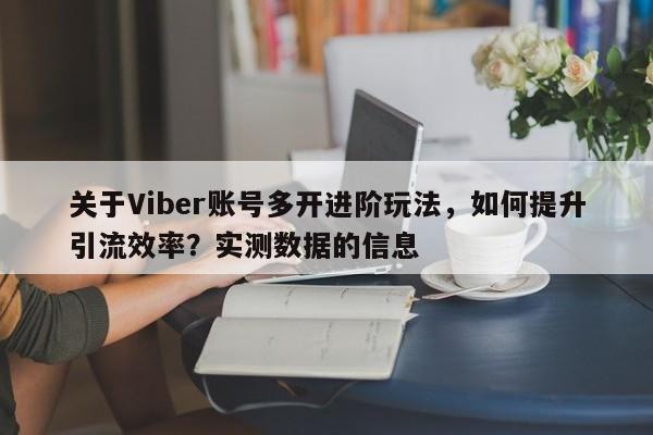 关于Viber账号多开进阶玩法，如何提升引流效率？实测数据的信息