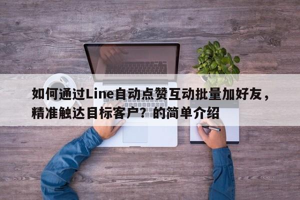 如何通过Line自动点赞互动批量加好友，精准触达目标客户？的简单介绍