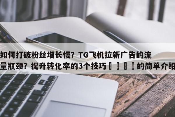如何打破粉丝增长慢?TG飞机拉新广告的流量瓶颈?提升转化率的3个技巧💡的简单介绍