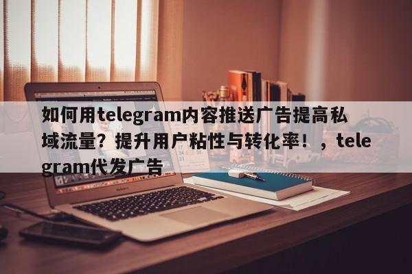 如何用telegram内容推送广告提高私域流量?提升用户粘性与转化率!,telegram代发广告