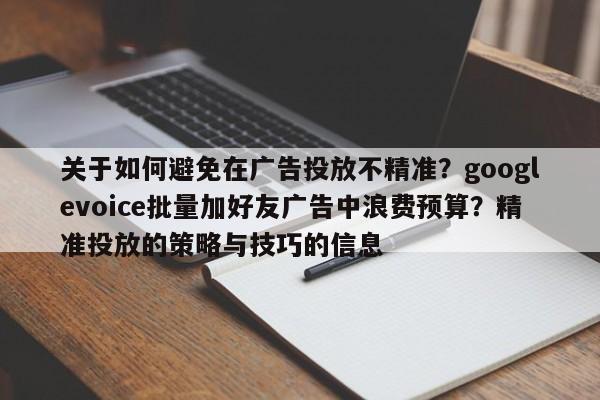 关于如何避免在广告投放不精准?googlevoice批量加好友广告中浪费预算?精准投放的策略与技巧的信息