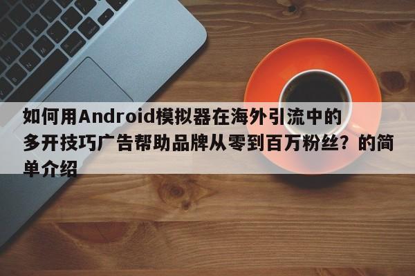 如何用Android模拟器在海外引流中的多开技巧广告帮助品牌从零到百万粉丝?的简单介绍