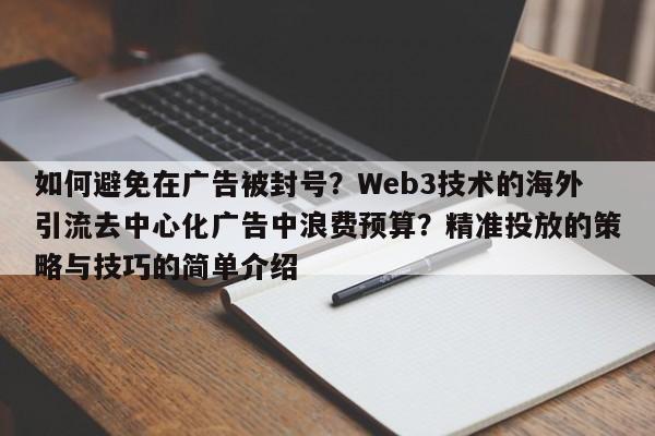 如何避免在广告被封号?Web3技术的海外引流去中心化广告中浪费预算?精准投放的策略与技巧的简单介绍