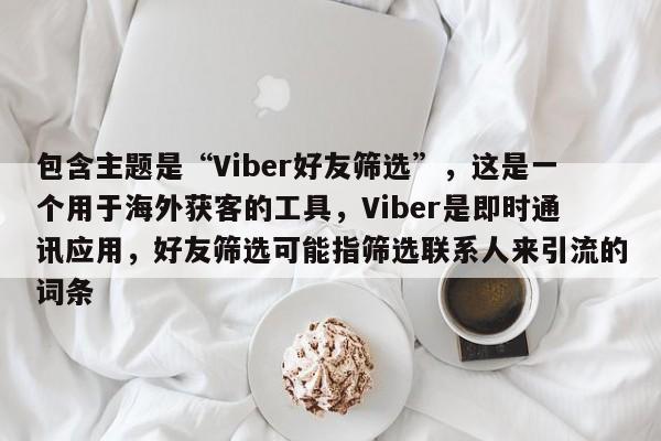 包含主题是“Viber好友筛选”，这是一个用于海外获客的工具，Viber是即时通讯应用，好友筛选可能指筛选联系人来引流的词条
