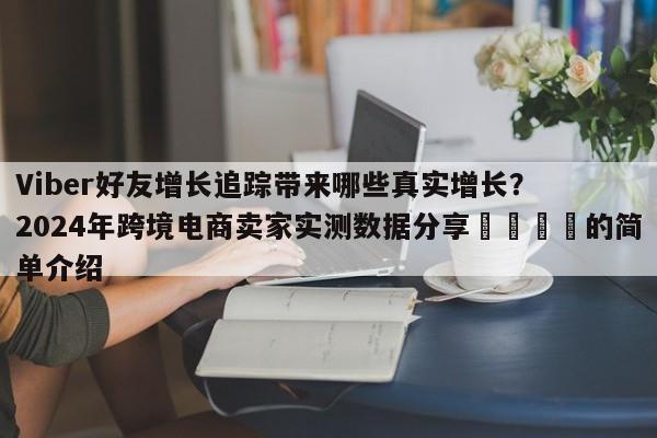 Viber好友增长追踪带来哪些真实增长？2024年跨境电商卖家实测数据分享🎯的简单介绍