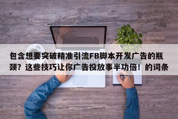 包含想要突破精准引流FB脚本开发广告的瓶颈?这些技巧让你广告投放事半功倍!的词条
