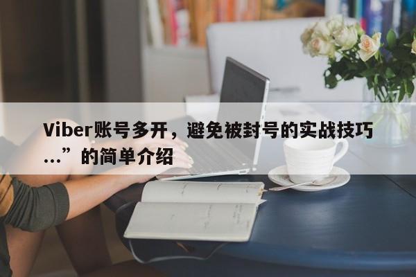 Viber账号多开，避免被封号的实战技巧...”的简单介绍
