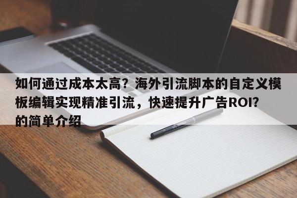 如何通过成本太高？海外引流脚本的自定义模板编辑实现精准引流，快速提升广告ROI？的简单介绍