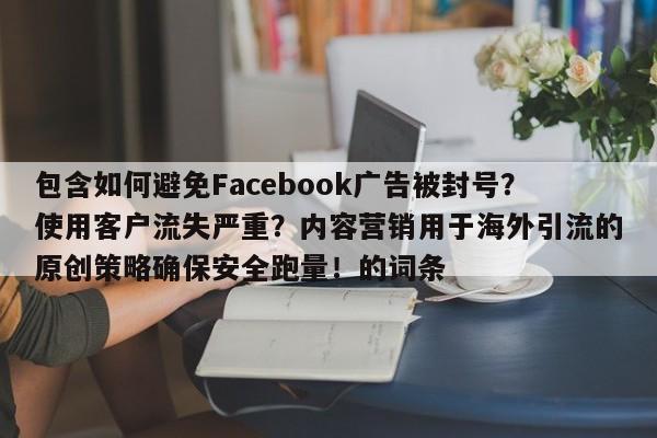 包含如何避免Facebook广告被封号?使用客户流失严重?内容营销用于海外引流的原创策略确保安全跑量!的词条