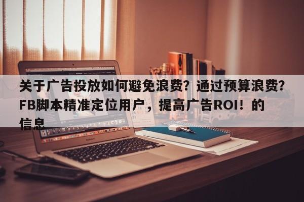 关于广告投放如何避免浪费？通过预算浪费？FB脚本精准定位用户，提高广告ROI！的信息
