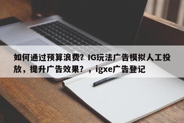 如何通过预算浪费?IG玩法广告模拟人工投放,提升广告效果?,igxe广告登记