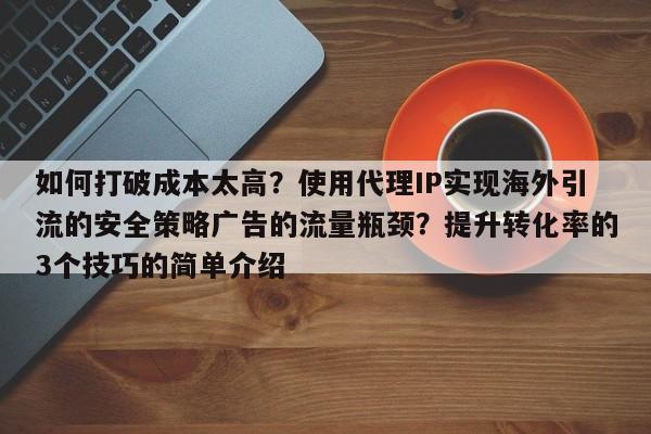 如何打破成本太高?使用代理IP实现海外引流的安全策略广告的流量瓶颈?提升转化率的3个技巧的简单介绍