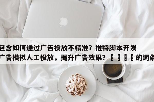 包含如何通过广告投放不精准？推特脚本开发广告模拟人工投放，提升广告效果？📌的词条