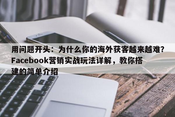 用问题开头：为什么你的海外获客越来越难？Facebook营销实战玩法详解，教你搭建的简单介绍