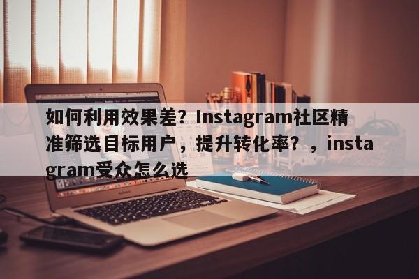 如何利用效果差？Instagram社区精准筛选目标用户，提升转化率？，instagram受众怎么选