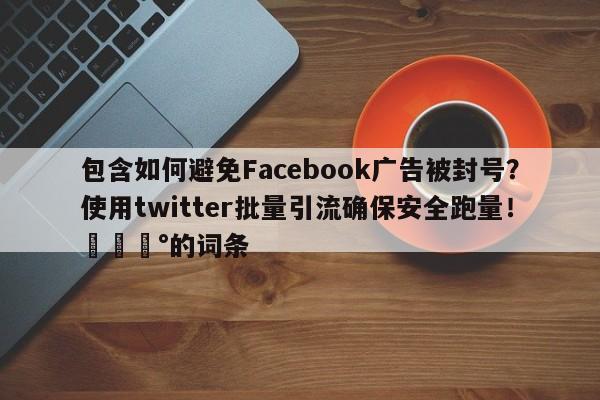 包含如何避免Facebook广告被封号?使用twitter批量引流确保安全跑量!💰的词条