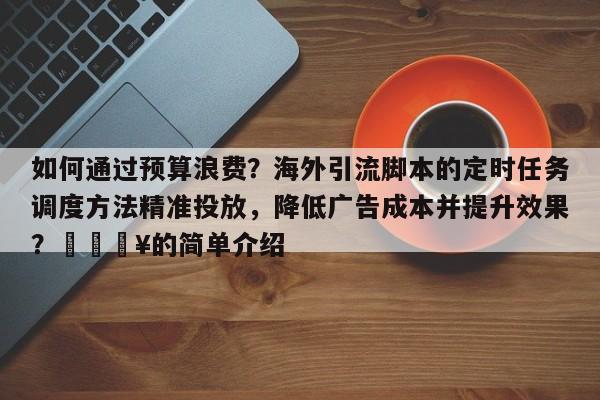 如何通过预算浪费？海外引流脚本的定时任务调度方法精准投放，降低广告成本并提升效果？🔥的简单介绍