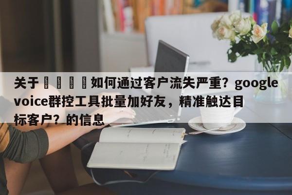 关于📌如何通过客户流失严重？googlevoice群控工具批量加好友，精准触达目标客户？的信息