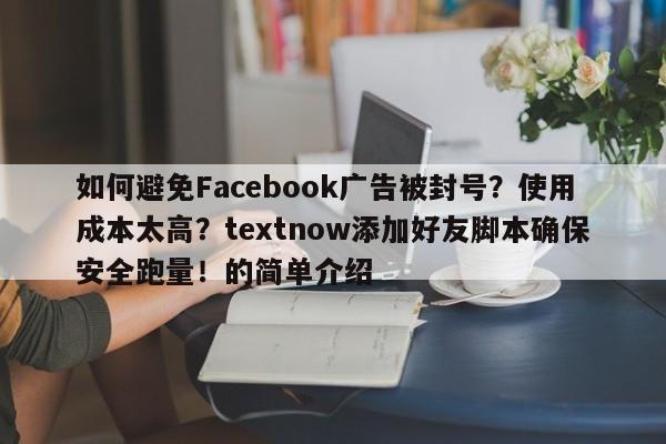 如何避免Facebook广告被封号?使用成本太高?textnow添加好友脚本确保安全跑量!的简单介绍