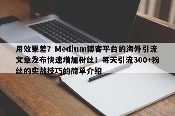用效果差?Medium博客平台的海外引流文章发布快速增加粉丝!每天引流300+粉丝的实战技巧的简单介绍