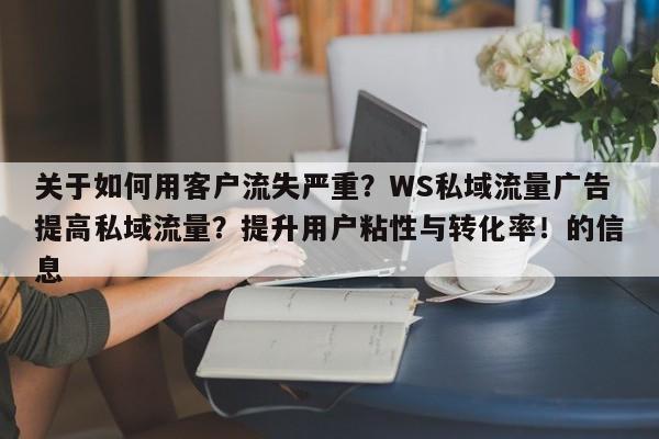 关于如何用客户流失严重?WS私域流量广告提高私域流量?提升用户粘性与转化率!的信息