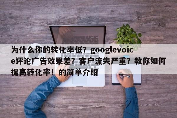 为什么你的转化率低?googlevoice评论广告效果差?客户流失严重?教你如何提高转化率!的简单介绍
