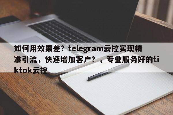 如何用效果差?telegram云控实现精准引流,快速增加客户?,专业服务好的tiktok云控