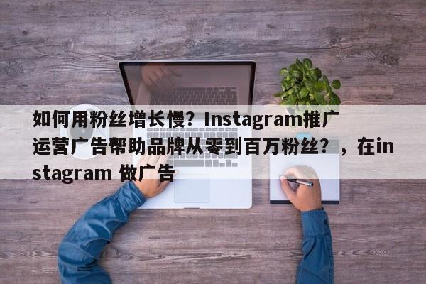 如何用粉丝增长慢?Instagram推广运营广告帮助品牌从零到百万粉丝?,在instagram 做广告